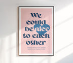 We Could Be Nice To Each Other Print