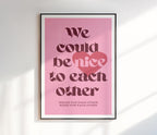 We Could Be Nice To Each Other Print